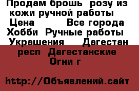 Продам брошь- розу из кожи ручной работы. › Цена ­ 900 - Все города Хобби. Ручные работы » Украшения   . Дагестан респ.,Дагестанские Огни г.